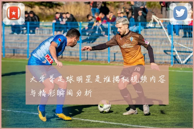 大牙哥足球明星是谁揭秘视频内容与精彩瞬间分析