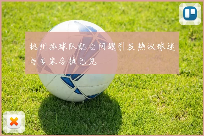杭州排球队配合问题引发热议球迷与专家各执己见