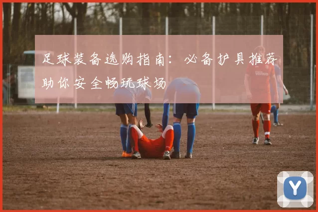 足球装备选购指南：必备护具推荐助你安全畅玩球场